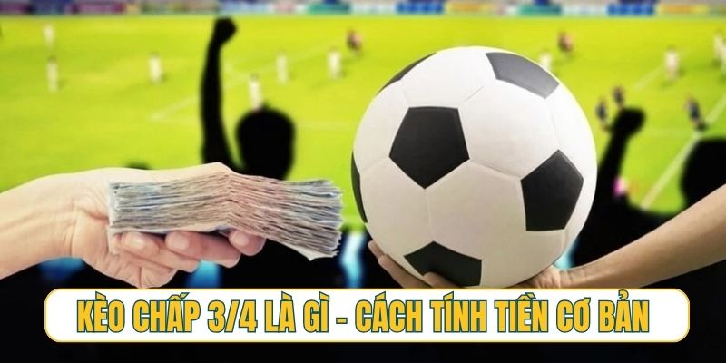 Kèo chấp 3/4 là gì - cách tính tiền cơ bản cực dễ