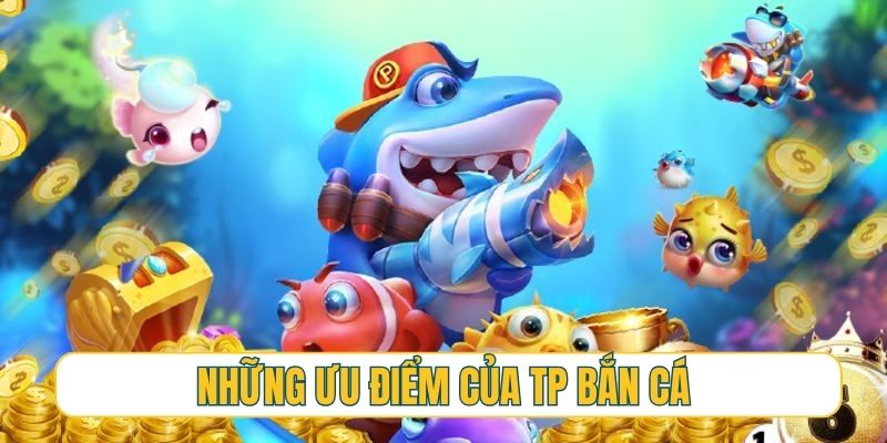 Những ưu điểm nổi bật làm nên tên tuổi của TP bắn cá