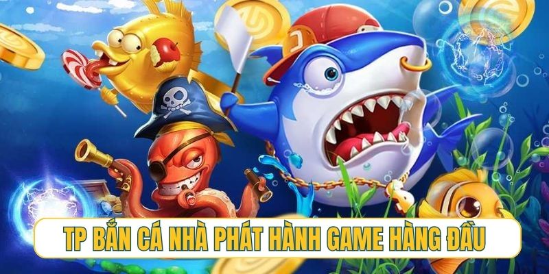 TP bắn cá - vị thế của nhà phát hành game hàng đầu khu vực